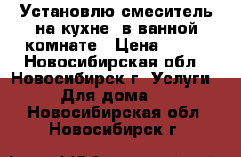 Установлю смеситель на кухне, в ванной комнате › Цена ­ 500 - Новосибирская обл., Новосибирск г. Услуги » Для дома   . Новосибирская обл.,Новосибирск г.